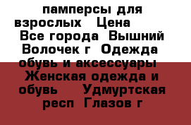 памперсы для взрослых › Цена ­ 900 - Все города, Вышний Волочек г. Одежда, обувь и аксессуары » Женская одежда и обувь   . Удмуртская респ.,Глазов г.